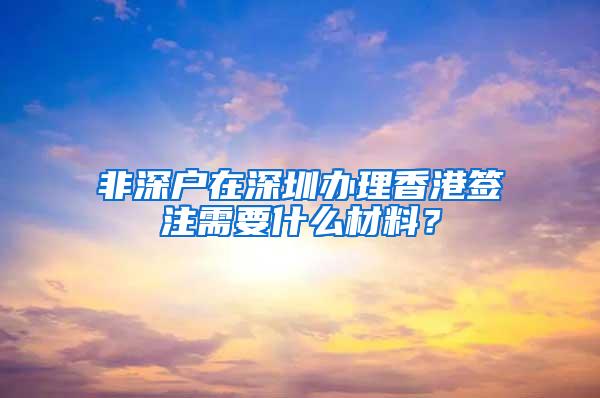 非深户在深圳办理香港签注需要什么材料？