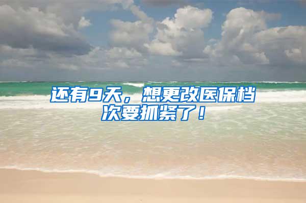 还有9天，想更改医保档次要抓紧了！