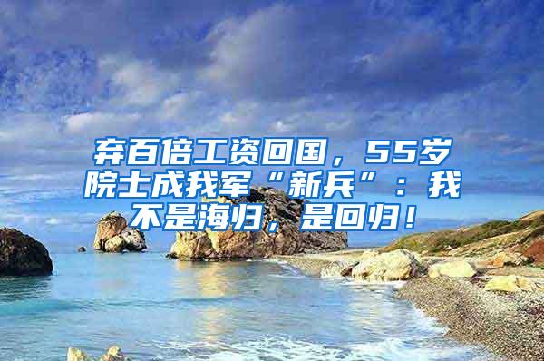 弃百倍工资回国，55岁院士成我军“新兵”：我不是海归，是回归！
