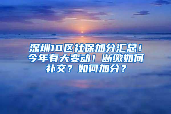深圳10区社保加分汇总！今年有大变动！断缴如何补交？如何加分？