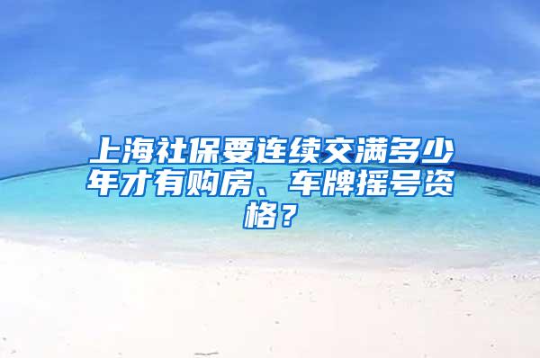 上海社保要连续交满多少年才有购房、车牌摇号资格？