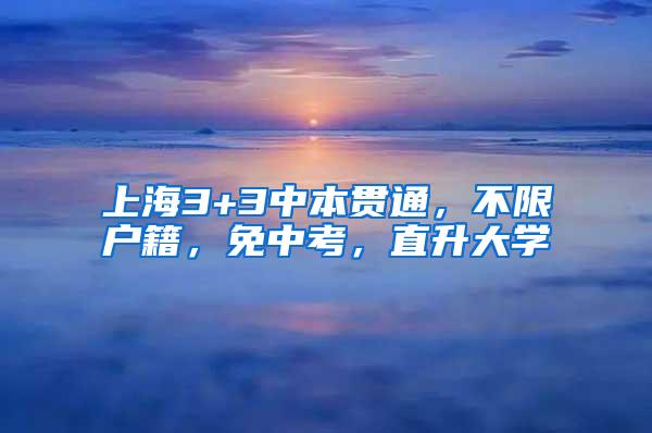上海3+3中本贯通，不限户籍，免中考，直升大学