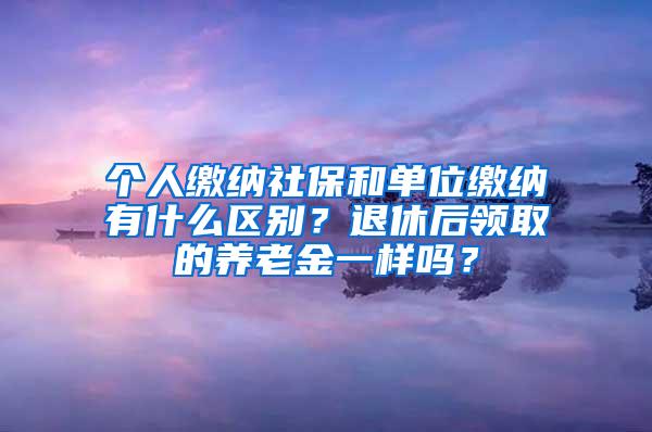 个人缴纳社保和单位缴纳有什么区别？退休后领取的养老金一样吗？