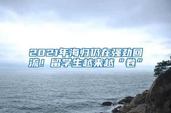 2021年海归仍在强劲回流！留学生越来越“卷”