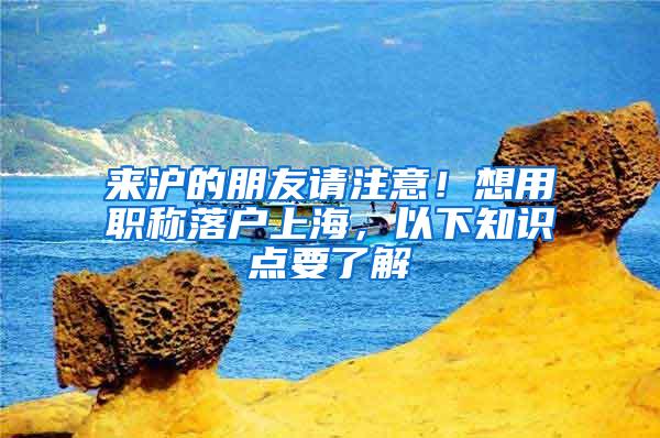 来沪的朋友请注意！想用职称落户上海，以下知识点要了解