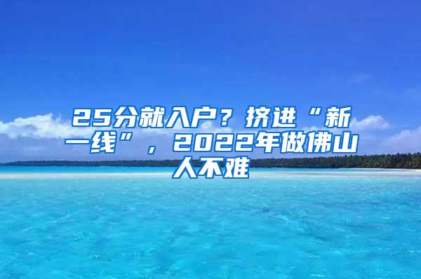 25分就入户？挤进“新一线”，2022年做佛山人不难