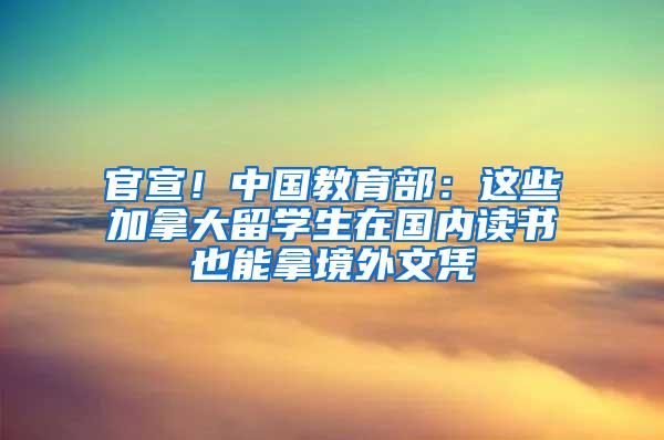 官宣！中国教育部：这些加拿大留学生在国内读书也能拿境外文凭