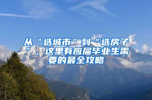 从“选城市”到“选房子”，这里有应届毕业生需要的最全攻略