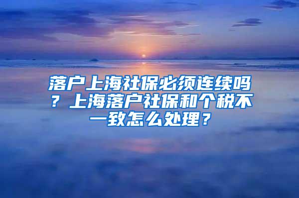 落户上海社保必须连续吗？上海落户社保和个税不一致怎么处理？