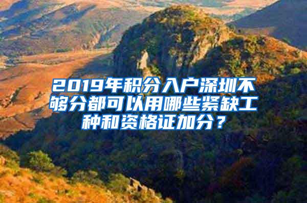 2019年积分入户深圳不够分都可以用哪些紧缺工种和资格证加分？