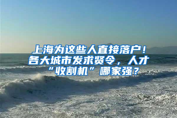 上海为这些人直接落户！各大城市发求贤令，人才“收割机”哪家强？