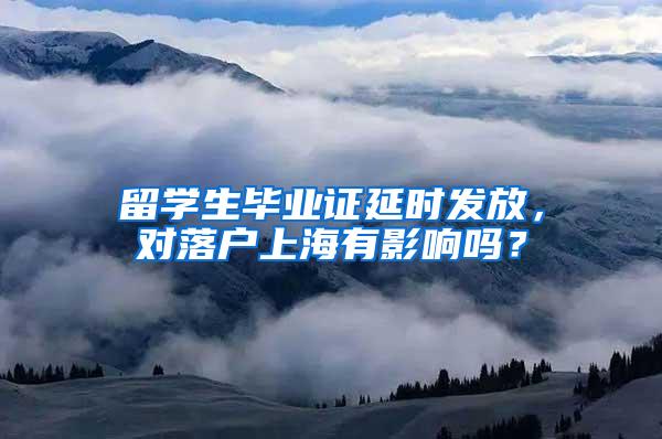 留学生毕业证延时发放，对落户上海有影响吗？