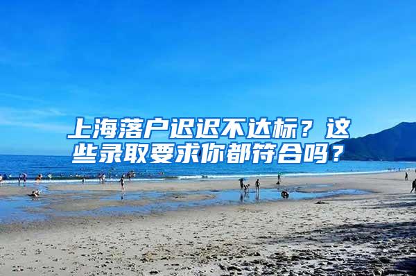 上海落户迟迟不达标？这些录取要求你都符合吗？