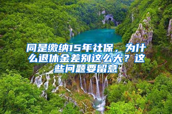 同是缴纳15年社保，为什么退休金差别这么大？这些问题要留意