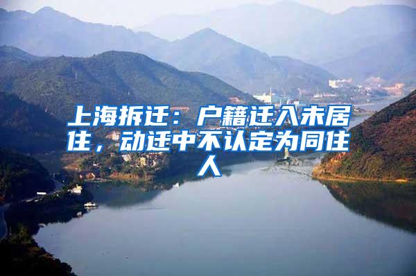 上海拆迁：户籍迁入未居住，动迁中不认定为同住人