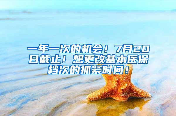 一年一次的机会！7月20日截止！想更改基本医保档次的抓紧时间！
