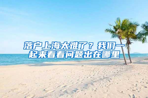 落户上海太难了？我们一起来看看问题出在哪里