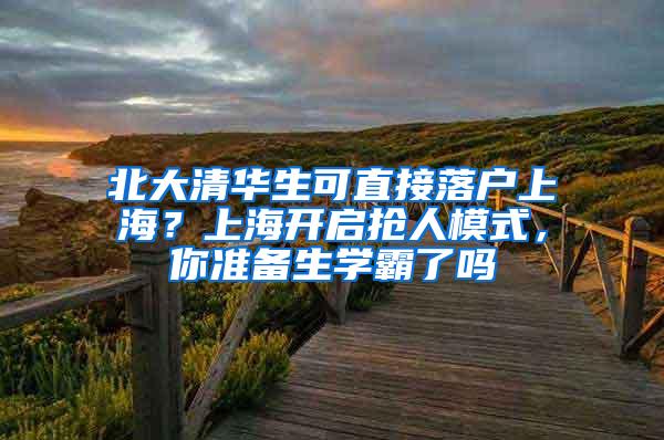 北大清华生可直接落户上海？上海开启抢人模式，你准备生学霸了吗