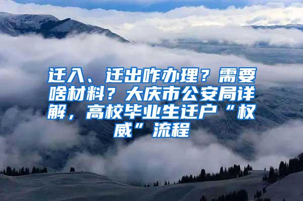 迁入、迁出咋办理？需要啥材料？大庆市公安局详解，高校毕业生迁户“权威”流程
