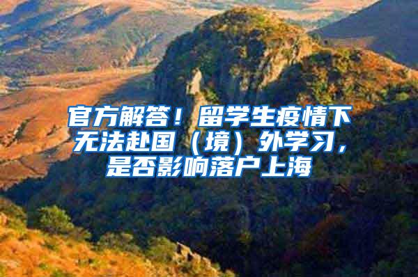 官方解答！留学生疫情下无法赴国（境）外学习，是否影响落户上海