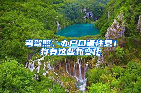 考驾照、办户口请注意！将有这些新变化
