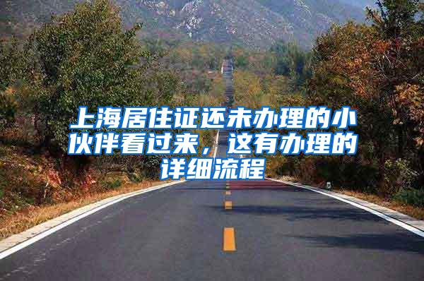 上海居住证还未办理的小伙伴看过来，这有办理的详细流程