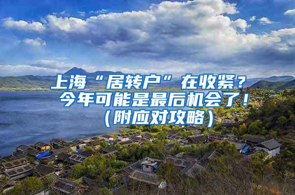 上海“居转户”在收紧？ 今年可能是最后机会了！（附应对攻略）