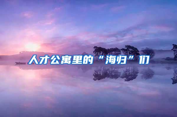 人才公寓里的“海归”们