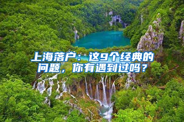 上海落户：这9个经典的问题，你有遇到过吗？