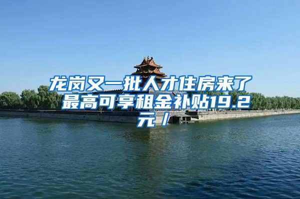 龙岗又一批人才住房来了 最高可享租金补贴19.2 元／㎡