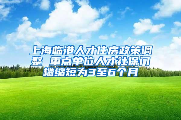 上海临港人才住房政策调整 重点单位人才社保门槛缩短为3至6个月