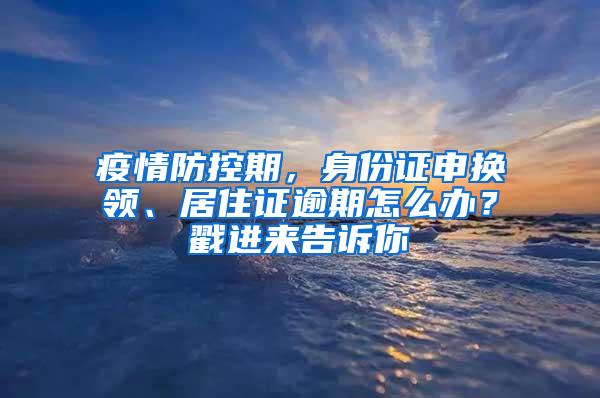 疫情防控期，身份证申换领、居住证逾期怎么办？戳进来告诉你→