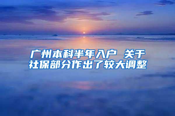 广州本科半年入户 关于社保部分作出了较大调整