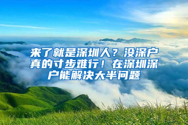 来了就是深圳人？没深户真的寸步难行！在深圳深户能解决大半问题