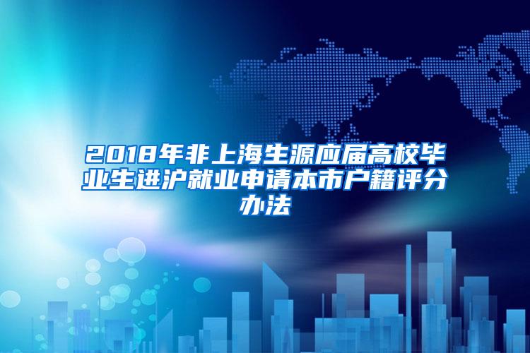 2018年非上海生源应届高校毕业生进沪就业申请本市户籍评分办法