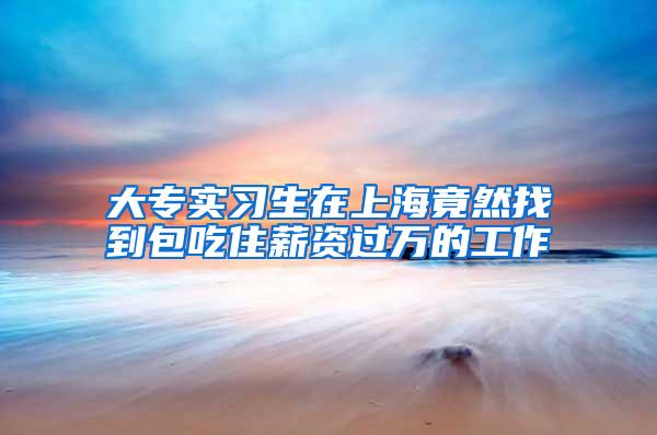 大专实习生在上海竟然找到包吃住薪资过万的工作