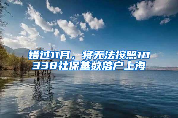 错过11月，将无法按照10338社保基数落户上海