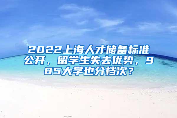 2022上海人才储备标准公开，留学生失去优势，985大学也分档次？