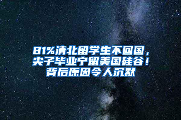 81%清北留学生不回国，尖子毕业宁留美国硅谷！背后原因令人沉默