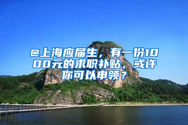 @上海应届生，有一份1000元的求职补贴，或许你可以申领？
