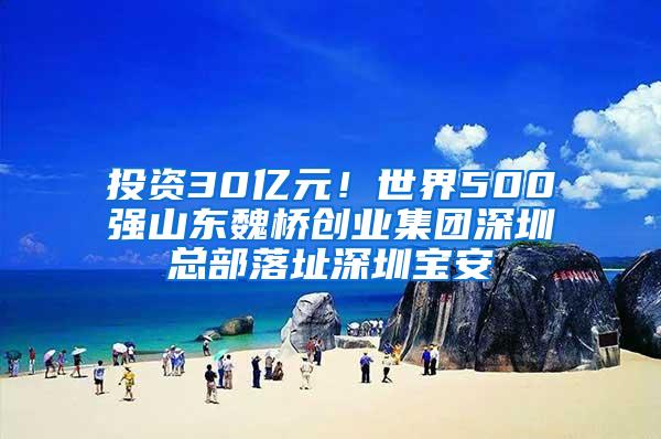 投资30亿元！世界500强山东魏桥创业集团深圳总部落址深圳宝安