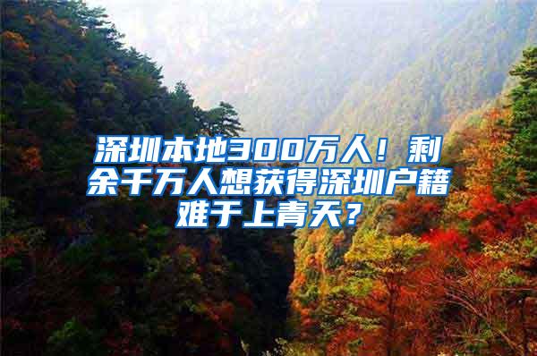 深圳本地300万人！剩余千万人想获得深圳户籍难于上青天？