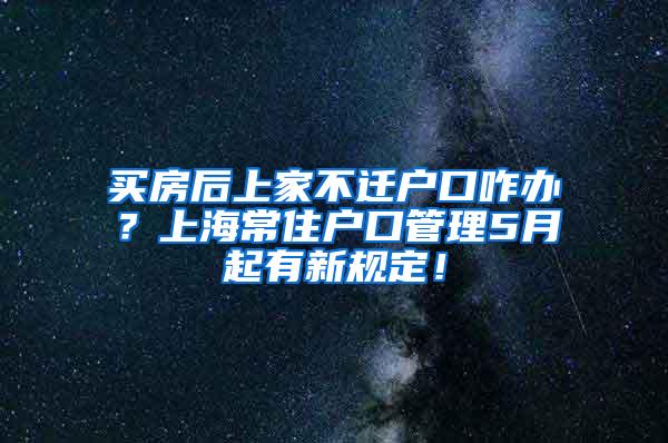 买房后上家不迁户口咋办？上海常住户口管理5月起有新规定！