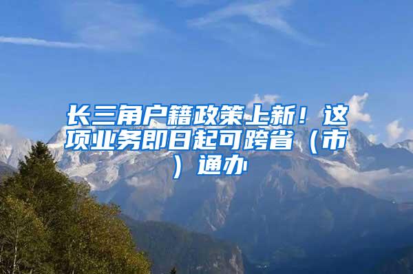 长三角户籍政策上新！这项业务即日起可跨省（市）通办