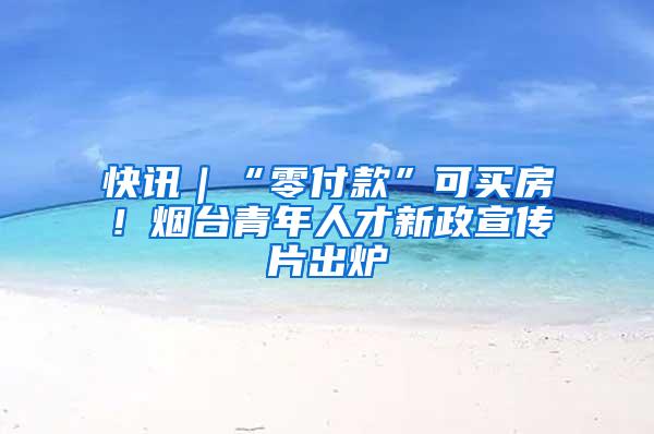 快讯｜“零付款”可买房！烟台青年人才新政宣传片出炉