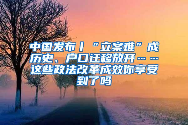中国发布丨“立案难”成历史、户口迁移放开……这些政法改革成效你享受到了吗