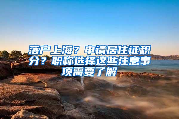 落户上海？申请居住证积分？职称选择这些注意事项需要了解