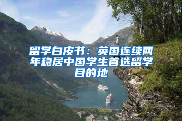 留学白皮书：英国连续两年稳居中国学生首选留学目的地