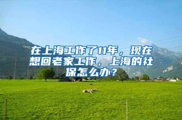 在上海工作了11年，现在想回老家工作，上海的社保怎么办？