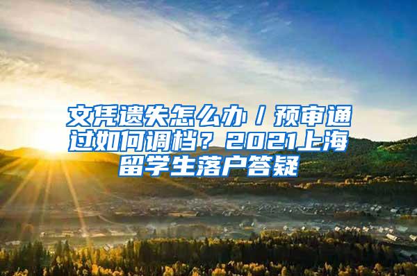 文凭遗失怎么办／预审通过如何调档？2021上海留学生落户答疑